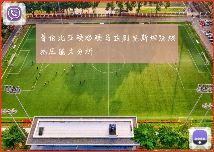 哥伦比亚硬碰硬乌兹别克斯坦防线抗压能力分析