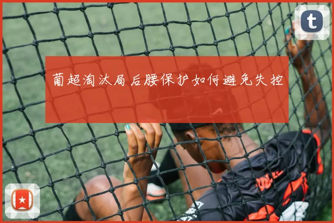 葡超淘汰局后腰保护如何避免失控