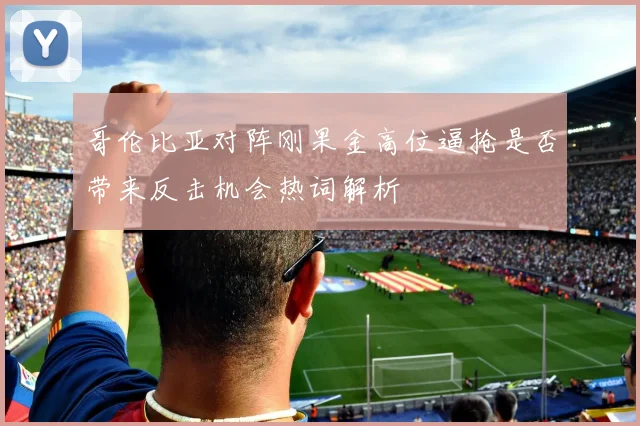 哥伦比亚对阵刚果金高位逼抢是否带来反击机会热词解析