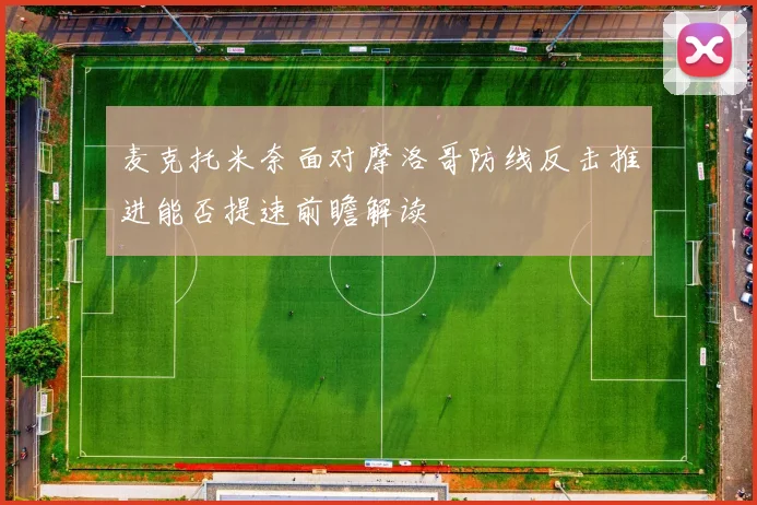 麦克托米奈面对摩洛哥防线反击推进能否提速前瞻解读