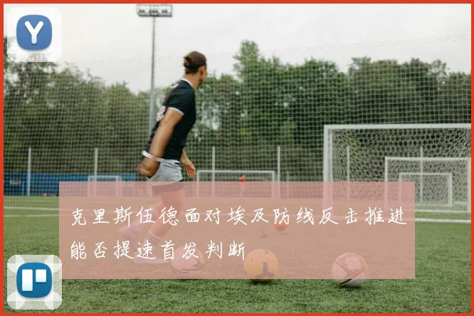 克里斯伍德面对埃及防线反击推进能否提速首发判断
