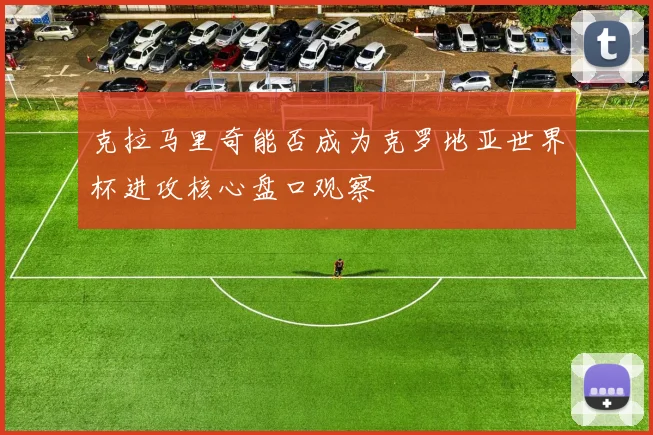 克拉马里奇能否成为克罗地亚世界杯进攻核心盘口观察