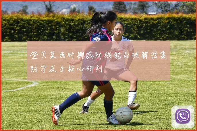 登贝莱面对挪威防线能否破解密集防守反击核心研判