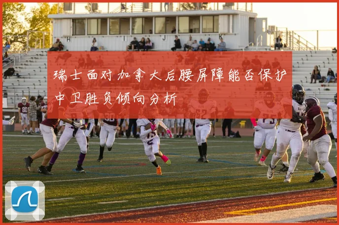 瑞士面对加拿大后腰屏障能否保护中卫胜负倾向分析