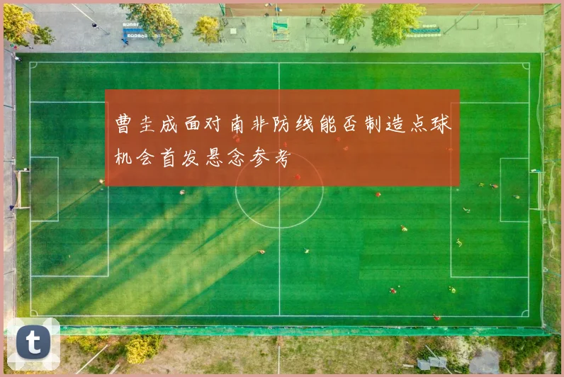 曹圭成面对南非防线能否制造点球机会首发悬念参考