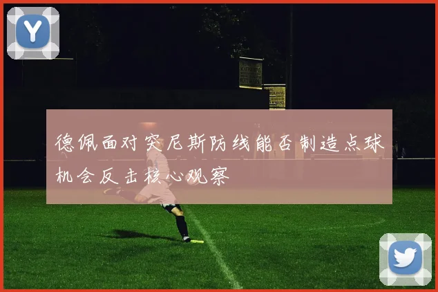 德佩面对突尼斯防线能否制造点球机会反击核心观察