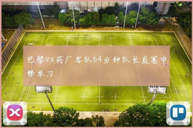 巴黎vs药厂客队64分钟队长直塞中锋单刀