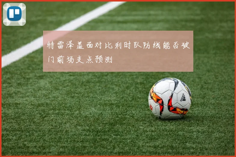 特雷泽盖面对比利时队防线能否破门前场支点预测