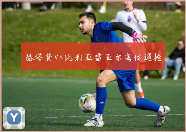 赫塔费vs比利亚雷亚尔高位逼抢