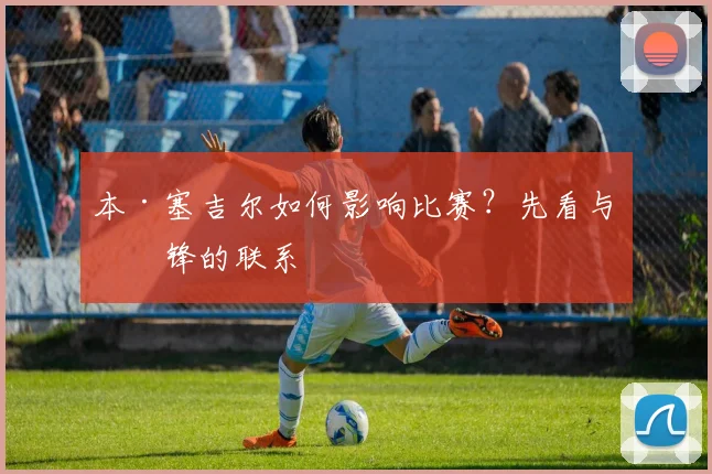 本·塞吉尔如何影响比赛?先看与中锋的联系