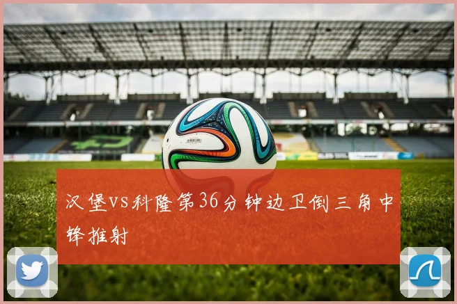 汉堡vs科隆第36分钟边卫倒三角中锋推射