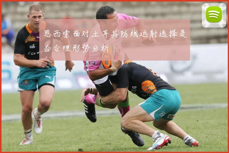恩西索面对土耳其防线远射选择是否合理形势分析