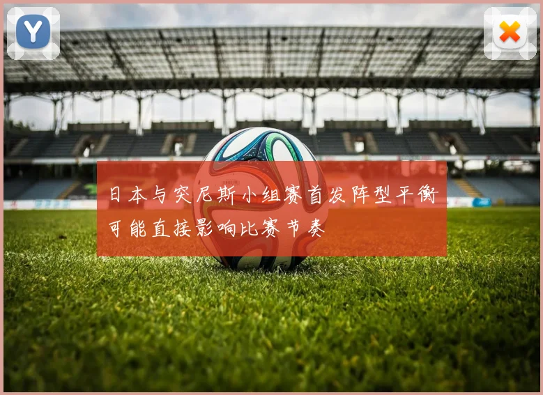 日本与突尼斯小组赛首发阵型平衡可能直接影响比赛节奏
