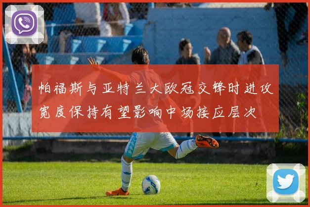 帕福斯与亚特兰大欧冠交锋时进攻宽度保持有望影响中场接应层次