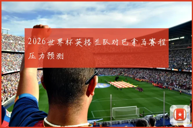 2026世界杯英格兰队对巴拿马赛程压力预测