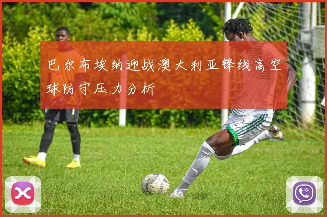 巴尔布埃纳迎战澳大利亚锋线高空球防守压力分析