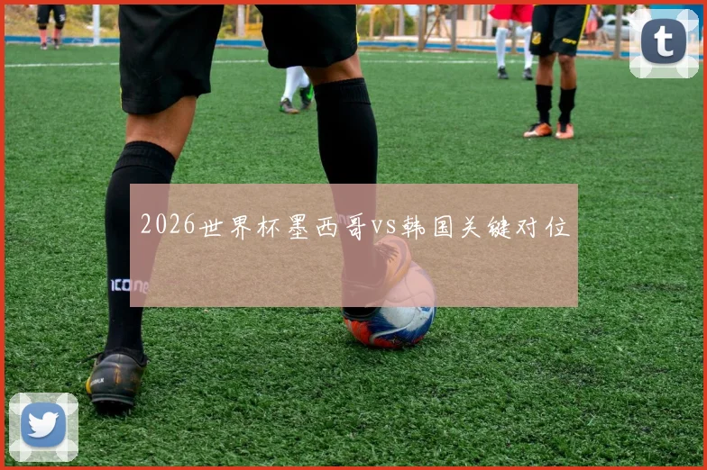 2026世界杯墨西哥vs韩国关键对位