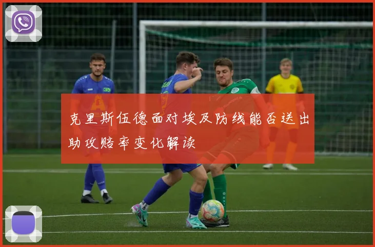 克里斯伍德面对埃及防线能否送出助攻赔率变化解读