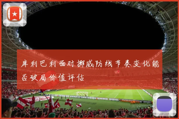 库利巴利面对挪威防线节奏变化能否破局价值评估