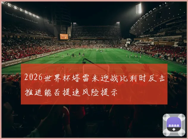 2026世界杯塔雷米迎战比利时反击推进能否提速风险提示