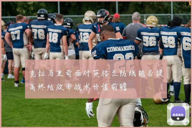 克拉马里奇面对英格兰防线能否提高终结效率战术价值前瞻