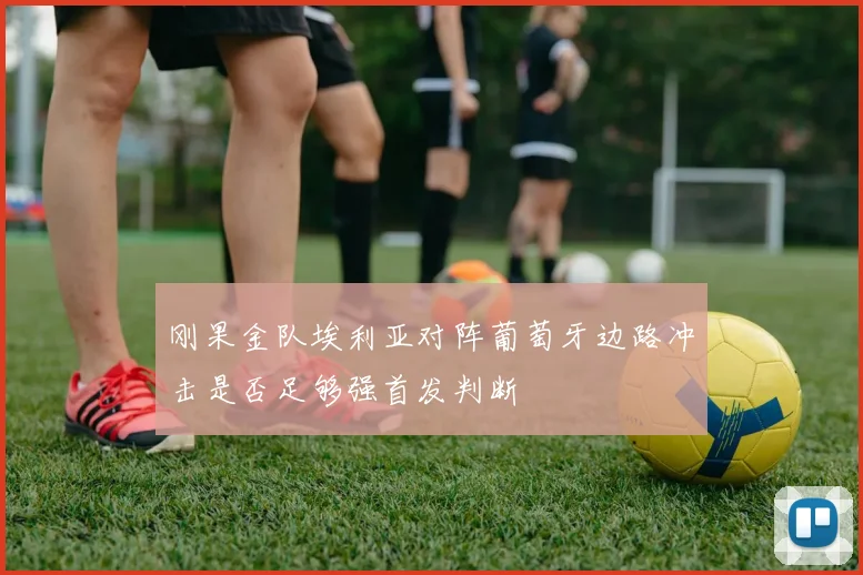 刚果金队埃利亚对阵葡萄牙边路冲击是否足够强首发判断