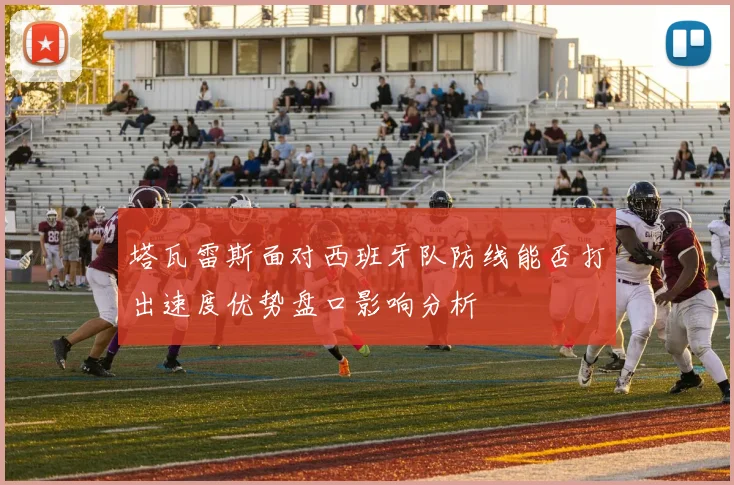 塔瓦雷斯面对西班牙队防线能否打出速度优势盘口影响分析