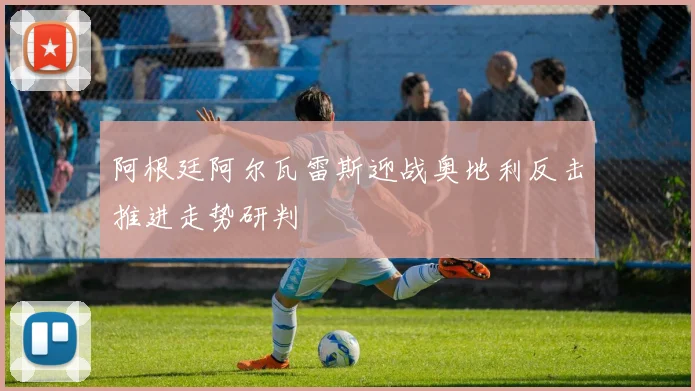 阿根廷阿尔瓦雷斯迎战奥地利反击推进走势研判