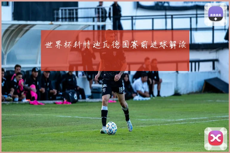 世界杯科特迪瓦德国赛前进球解读