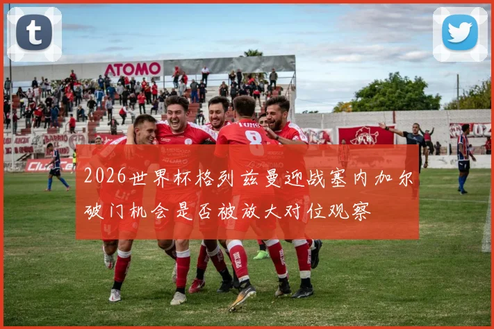 2026世界杯格列兹曼迎战塞内加尔破门机会是否被放大对位观察