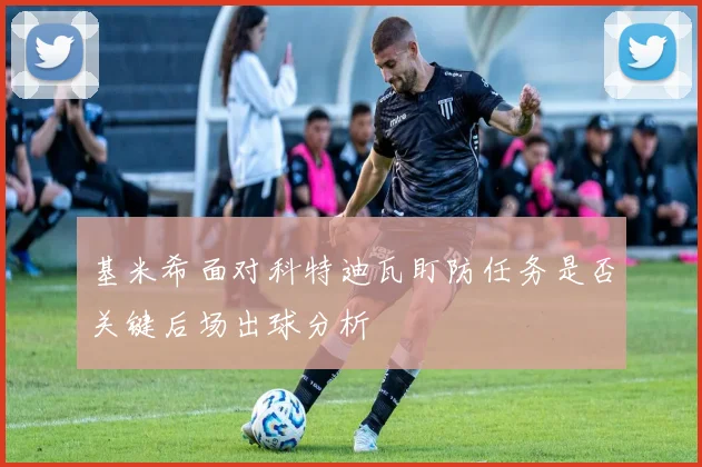 基米希面对科特迪瓦盯防任务是否关键后场出球分析