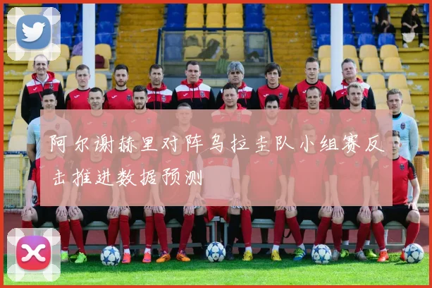 阿尔谢赫里对阵乌拉圭队小组赛反击推进数据预测