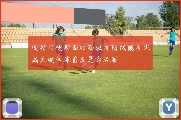瑞安门德斯面对西班牙防线能否完成关键传球首发悬念观察