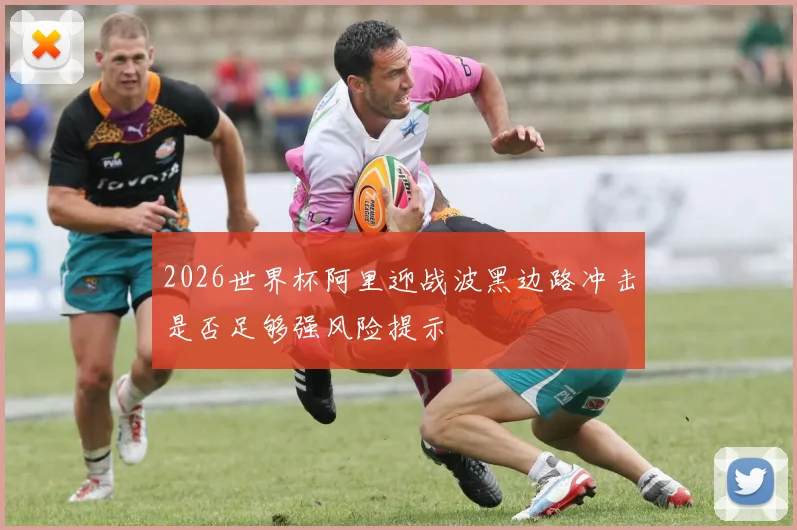 2026世界杯阿里迎战波黑边路冲击是否足够强风险提示