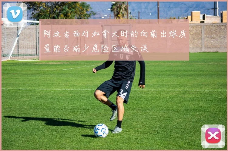 阿坎吉面对加拿大时的向前出球质量能否减少危险区域失误