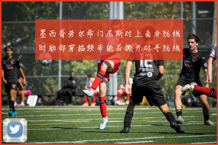 墨西哥劳尔希门尼斯对上南非防线时肋部穿插频率能否撕开对手防线